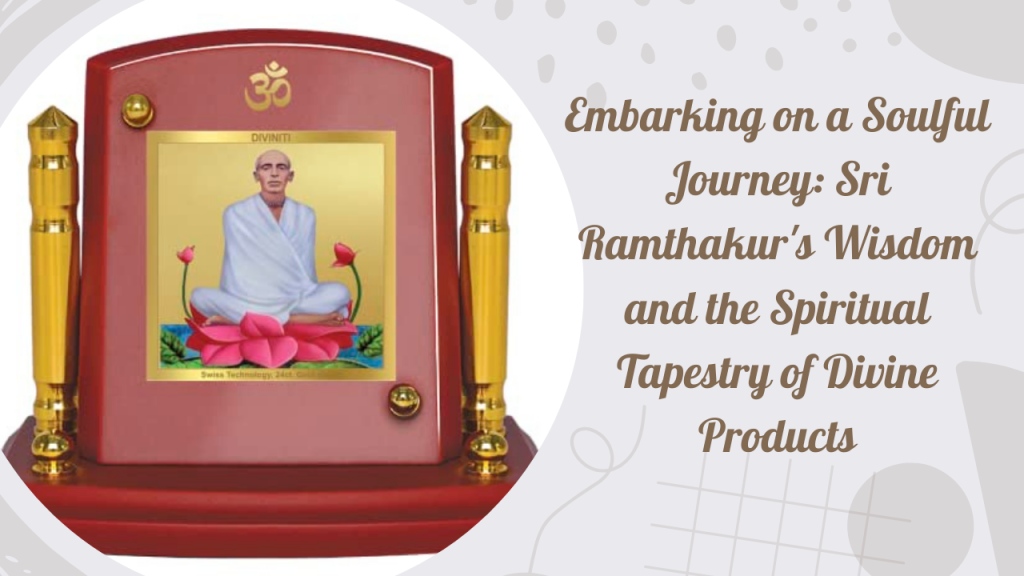 Embarking on a Soulful Journey: Sri Ramthakur’s Wisdom and the Spiritual Tapestry of Divine Products